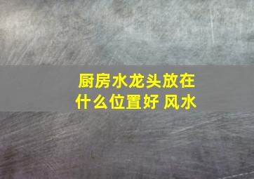 厨房水龙头放在什么位置好 风水